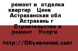 ремонт и  отделка квартир › Цена ­ 100 - Астраханская обл., Астрахань г. Строительство и ремонт » Услуги   